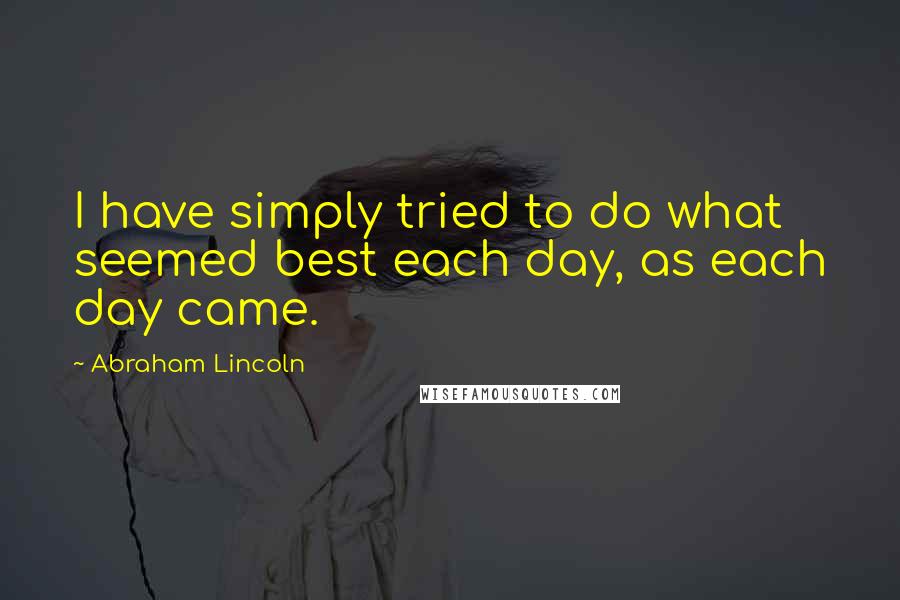 Abraham Lincoln Quotes: I have simply tried to do what seemed best each day, as each day came.