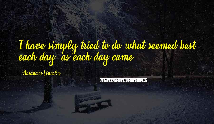 Abraham Lincoln Quotes: I have simply tried to do what seemed best each day, as each day came.