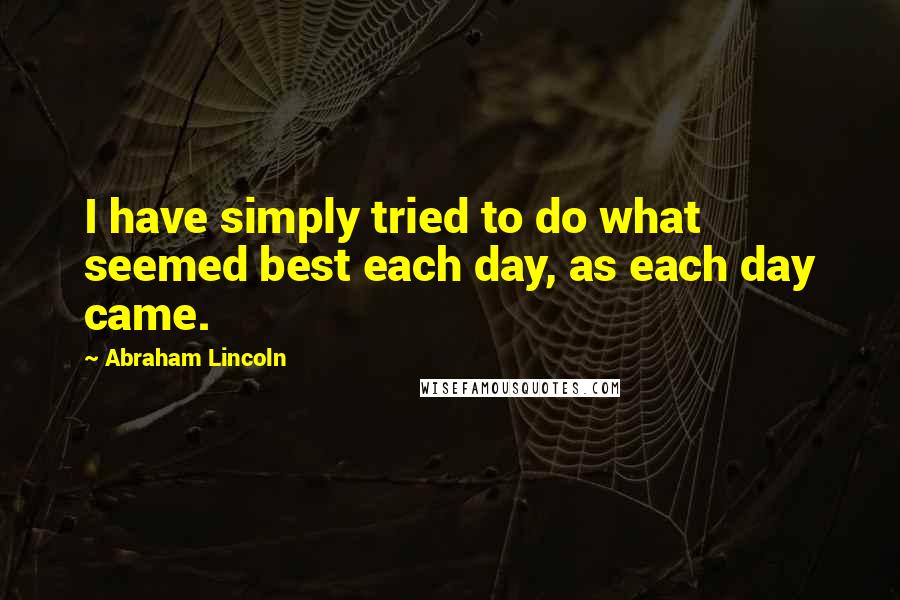 Abraham Lincoln Quotes: I have simply tried to do what seemed best each day, as each day came.