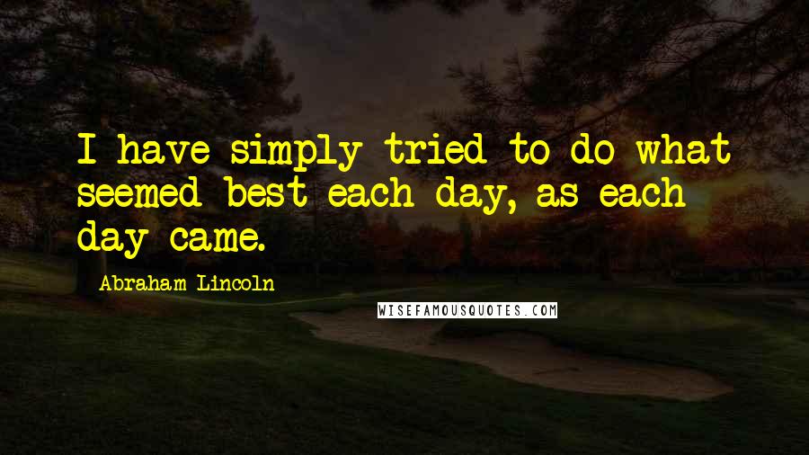 Abraham Lincoln Quotes: I have simply tried to do what seemed best each day, as each day came.