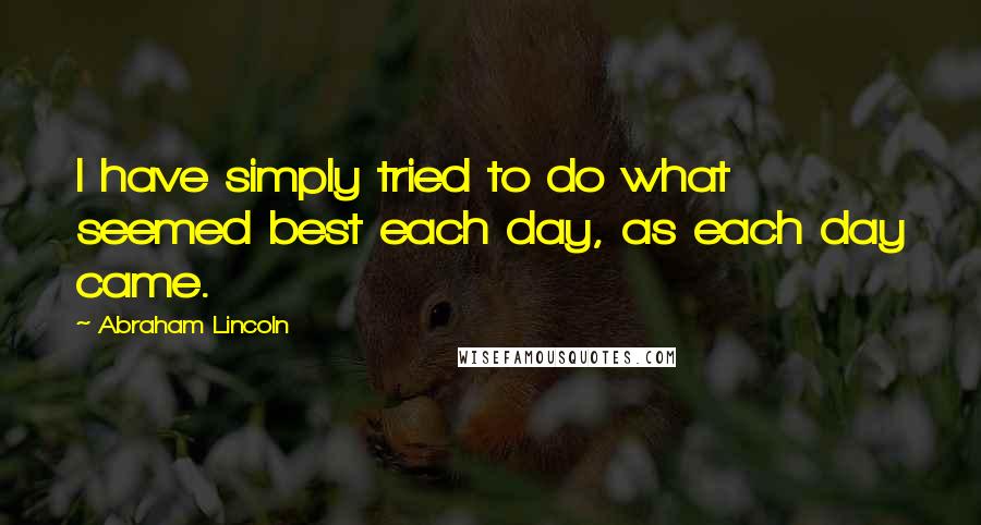 Abraham Lincoln Quotes: I have simply tried to do what seemed best each day, as each day came.
