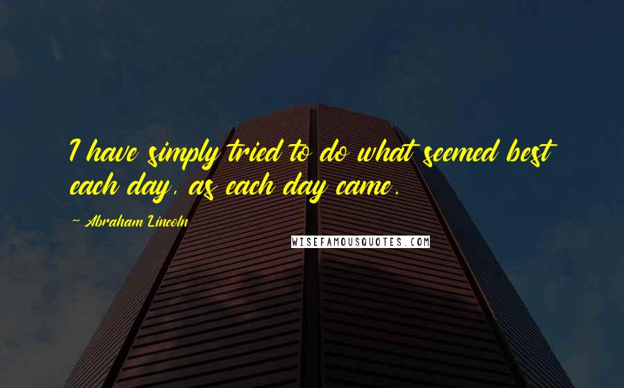 Abraham Lincoln Quotes: I have simply tried to do what seemed best each day, as each day came.