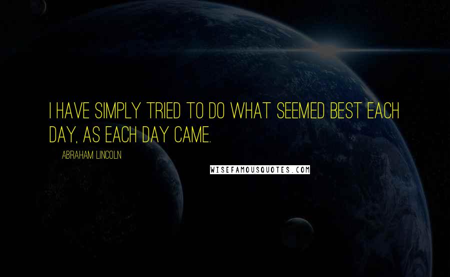 Abraham Lincoln Quotes: I have simply tried to do what seemed best each day, as each day came.