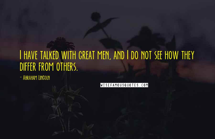 Abraham Lincoln Quotes: I have talked with great men, and I do not see how they differ from others.