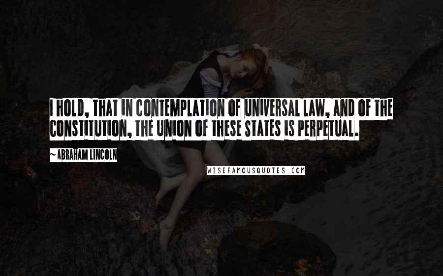 Abraham Lincoln Quotes: I hold, that in contemplation of universal law, and of the Constitution, the Union of these States is perpetual.