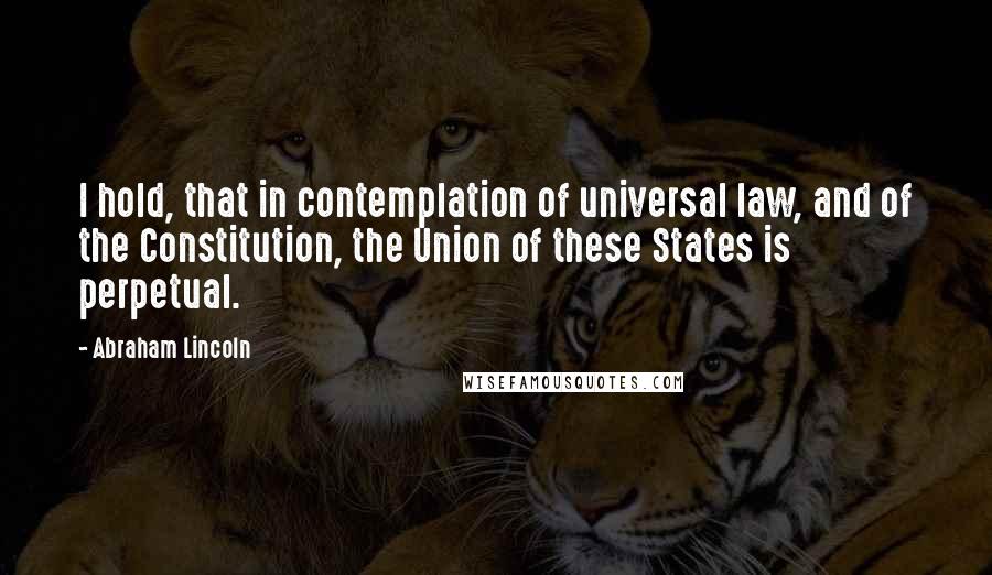 Abraham Lincoln Quotes: I hold, that in contemplation of universal law, and of the Constitution, the Union of these States is perpetual.