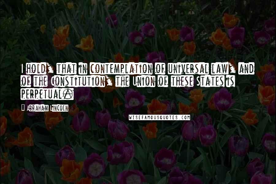 Abraham Lincoln Quotes: I hold, that in contemplation of universal law, and of the Constitution, the Union of these States is perpetual.