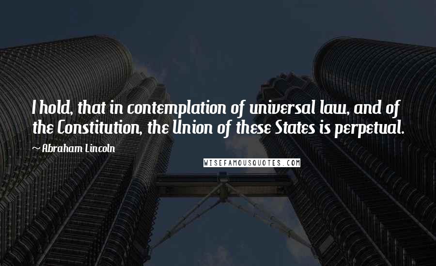 Abraham Lincoln Quotes: I hold, that in contemplation of universal law, and of the Constitution, the Union of these States is perpetual.