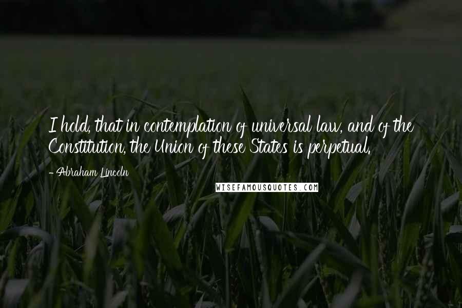 Abraham Lincoln Quotes: I hold, that in contemplation of universal law, and of the Constitution, the Union of these States is perpetual.