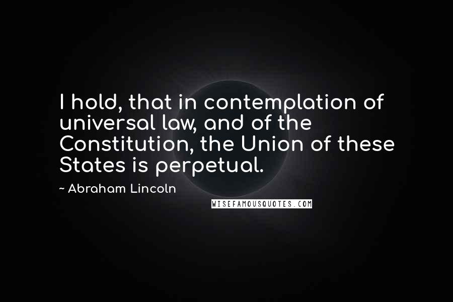 Abraham Lincoln Quotes: I hold, that in contemplation of universal law, and of the Constitution, the Union of these States is perpetual.