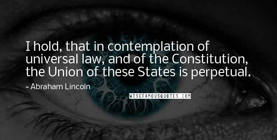 Abraham Lincoln Quotes: I hold, that in contemplation of universal law, and of the Constitution, the Union of these States is perpetual.