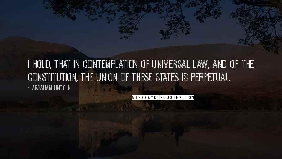 Abraham Lincoln Quotes: I hold, that in contemplation of universal law, and of the Constitution, the Union of these States is perpetual.