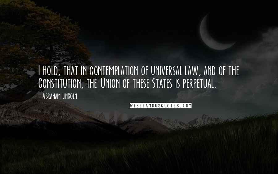Abraham Lincoln Quotes: I hold, that in contemplation of universal law, and of the Constitution, the Union of these States is perpetual.