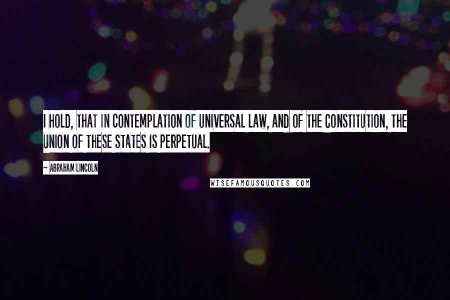Abraham Lincoln Quotes: I hold, that in contemplation of universal law, and of the Constitution, the Union of these States is perpetual.