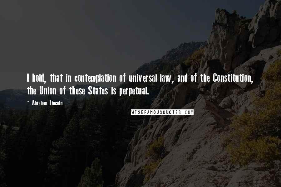 Abraham Lincoln Quotes: I hold, that in contemplation of universal law, and of the Constitution, the Union of these States is perpetual.