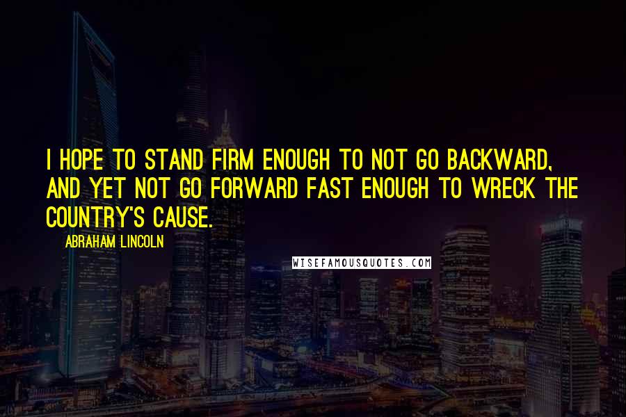 Abraham Lincoln Quotes: I hope to stand firm enough to not go backward, and yet not go forward fast enough to wreck the country's cause.
