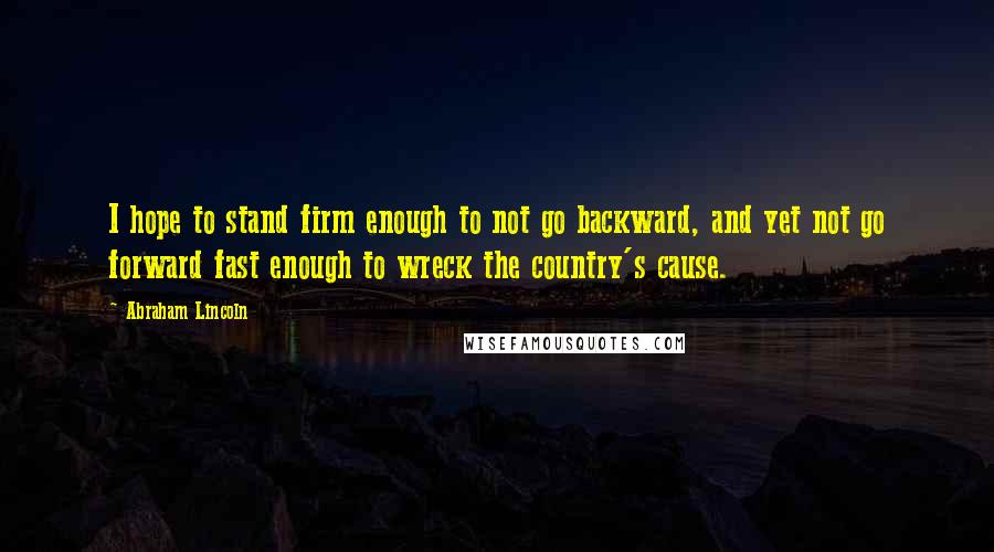 Abraham Lincoln Quotes: I hope to stand firm enough to not go backward, and yet not go forward fast enough to wreck the country's cause.