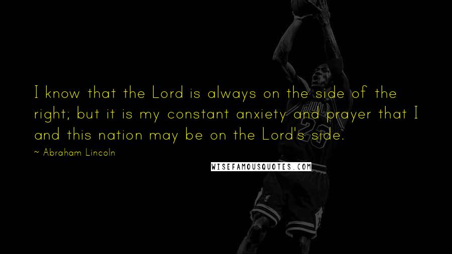 Abraham Lincoln Quotes: I know that the Lord is always on the side of the right; but it is my constant anxiety and prayer that I and this nation may be on the Lord's side.