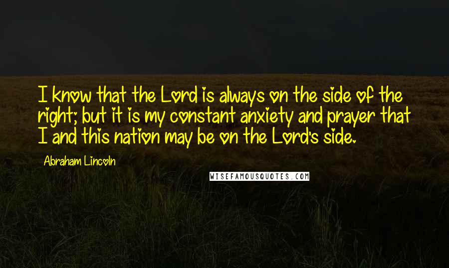 Abraham Lincoln Quotes: I know that the Lord is always on the side of the right; but it is my constant anxiety and prayer that I and this nation may be on the Lord's side.