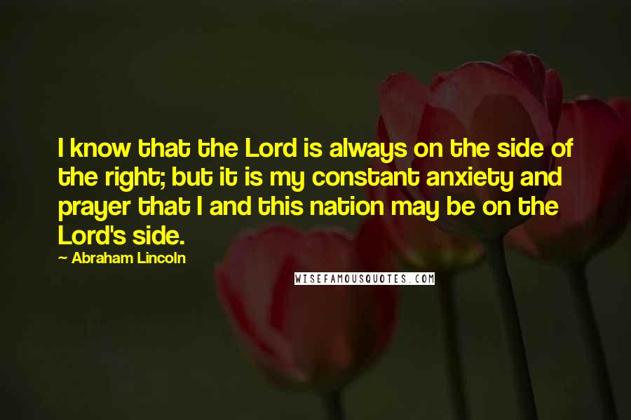 Abraham Lincoln Quotes: I know that the Lord is always on the side of the right; but it is my constant anxiety and prayer that I and this nation may be on the Lord's side.