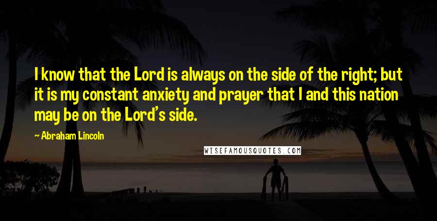 Abraham Lincoln Quotes: I know that the Lord is always on the side of the right; but it is my constant anxiety and prayer that I and this nation may be on the Lord's side.