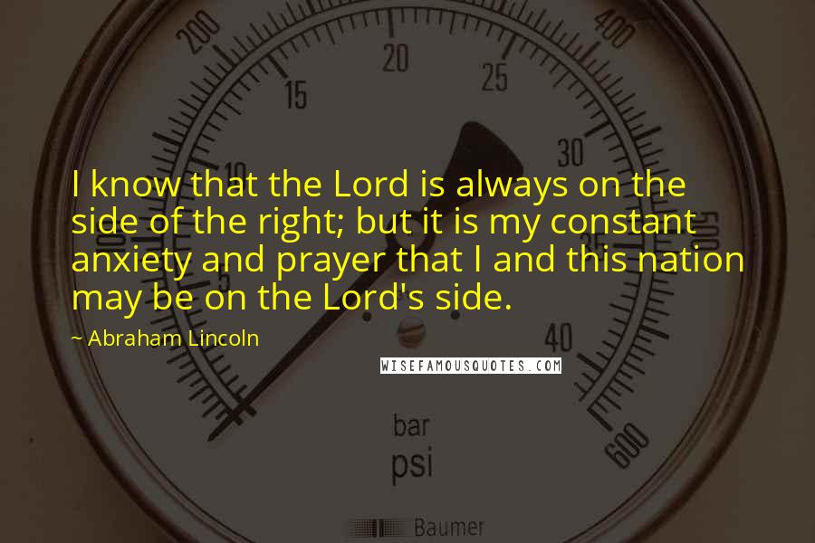 Abraham Lincoln Quotes: I know that the Lord is always on the side of the right; but it is my constant anxiety and prayer that I and this nation may be on the Lord's side.