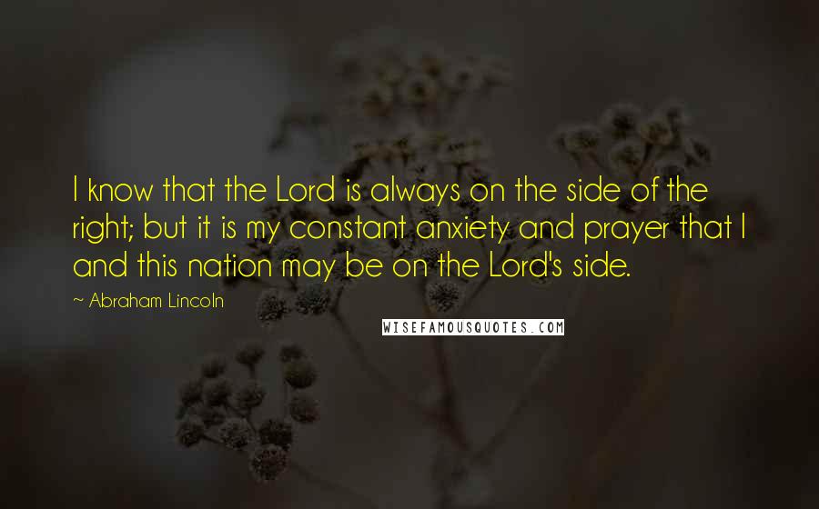 Abraham Lincoln Quotes: I know that the Lord is always on the side of the right; but it is my constant anxiety and prayer that I and this nation may be on the Lord's side.