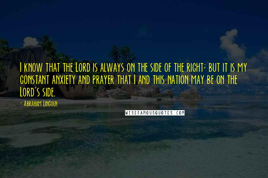 Abraham Lincoln Quotes: I know that the Lord is always on the side of the right; but it is my constant anxiety and prayer that I and this nation may be on the Lord's side.