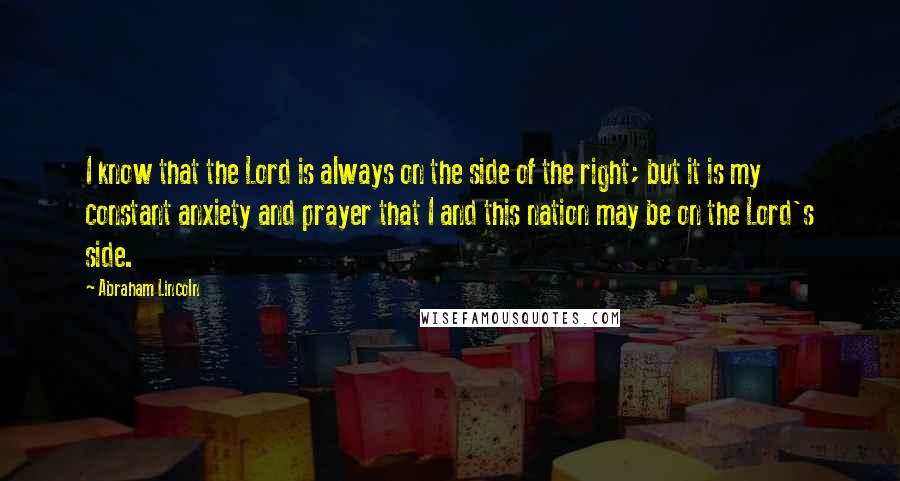 Abraham Lincoln Quotes: I know that the Lord is always on the side of the right; but it is my constant anxiety and prayer that I and this nation may be on the Lord's side.
