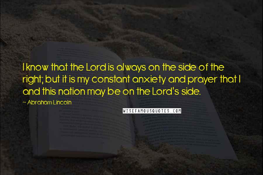 Abraham Lincoln Quotes: I know that the Lord is always on the side of the right; but it is my constant anxiety and prayer that I and this nation may be on the Lord's side.