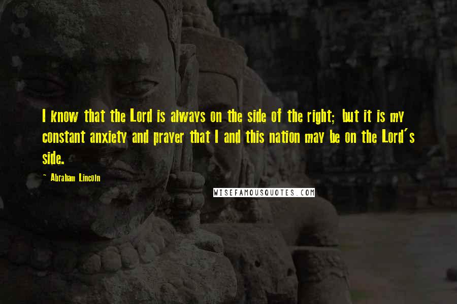 Abraham Lincoln Quotes: I know that the Lord is always on the side of the right; but it is my constant anxiety and prayer that I and this nation may be on the Lord's side.