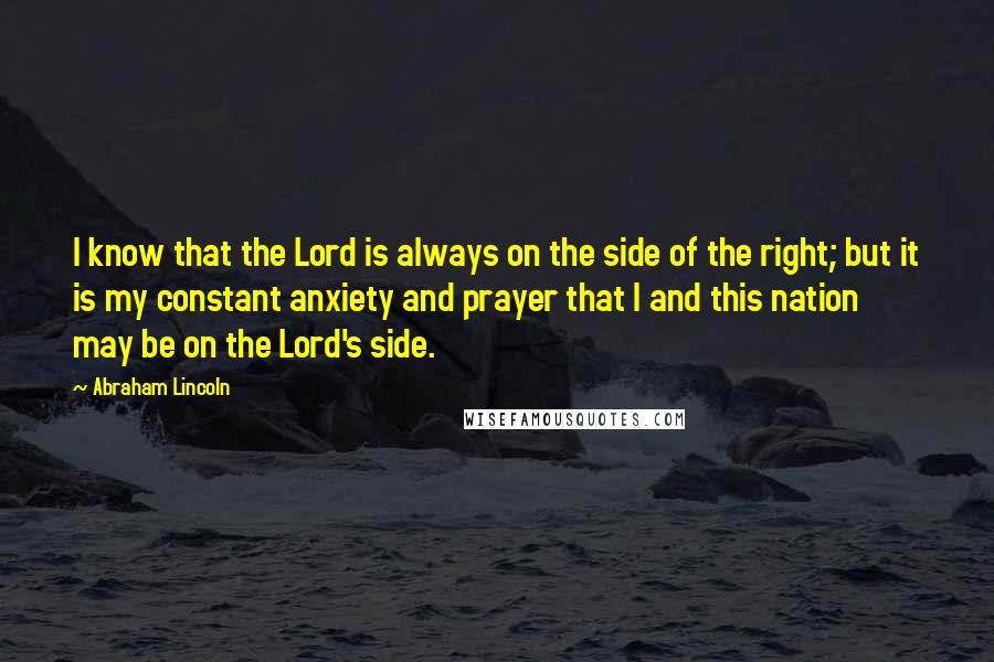 Abraham Lincoln Quotes: I know that the Lord is always on the side of the right; but it is my constant anxiety and prayer that I and this nation may be on the Lord's side.