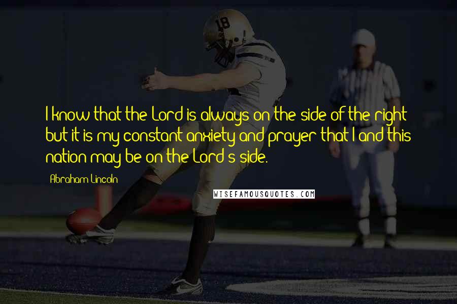 Abraham Lincoln Quotes: I know that the Lord is always on the side of the right; but it is my constant anxiety and prayer that I and this nation may be on the Lord's side.