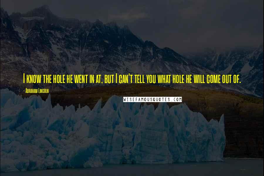 Abraham Lincoln Quotes: I know the hole he went in at, but I can't tell you what hole he will come out of.