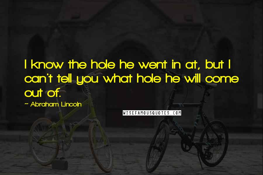 Abraham Lincoln Quotes: I know the hole he went in at, but I can't tell you what hole he will come out of.