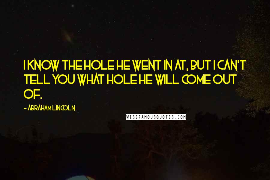 Abraham Lincoln Quotes: I know the hole he went in at, but I can't tell you what hole he will come out of.