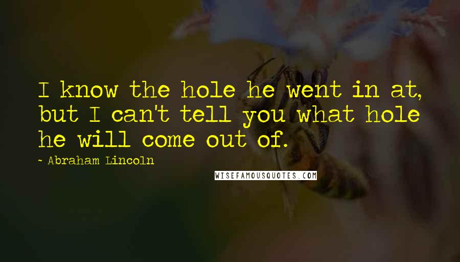 Abraham Lincoln Quotes: I know the hole he went in at, but I can't tell you what hole he will come out of.