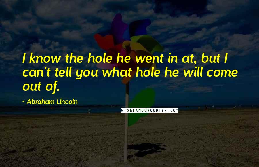 Abraham Lincoln Quotes: I know the hole he went in at, but I can't tell you what hole he will come out of.