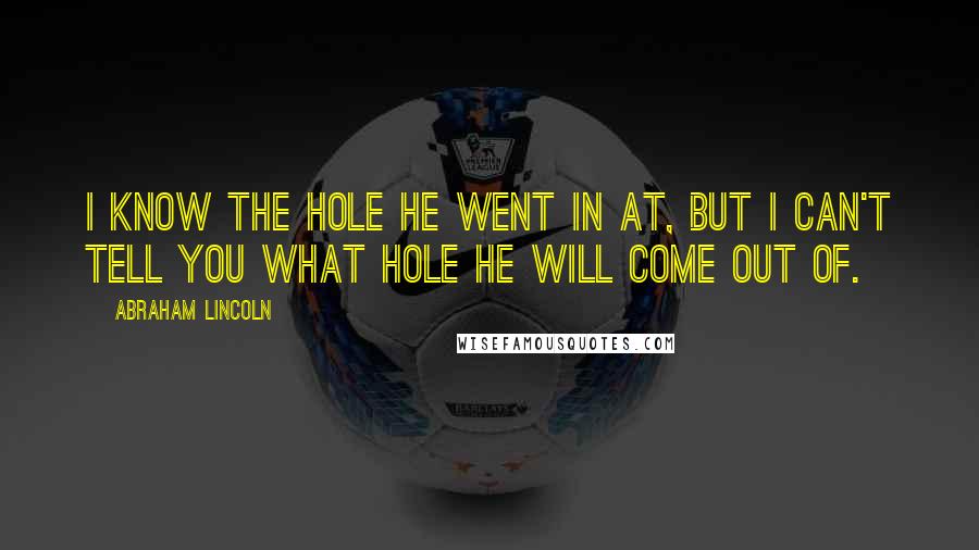 Abraham Lincoln Quotes: I know the hole he went in at, but I can't tell you what hole he will come out of.