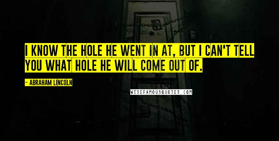 Abraham Lincoln Quotes: I know the hole he went in at, but I can't tell you what hole he will come out of.