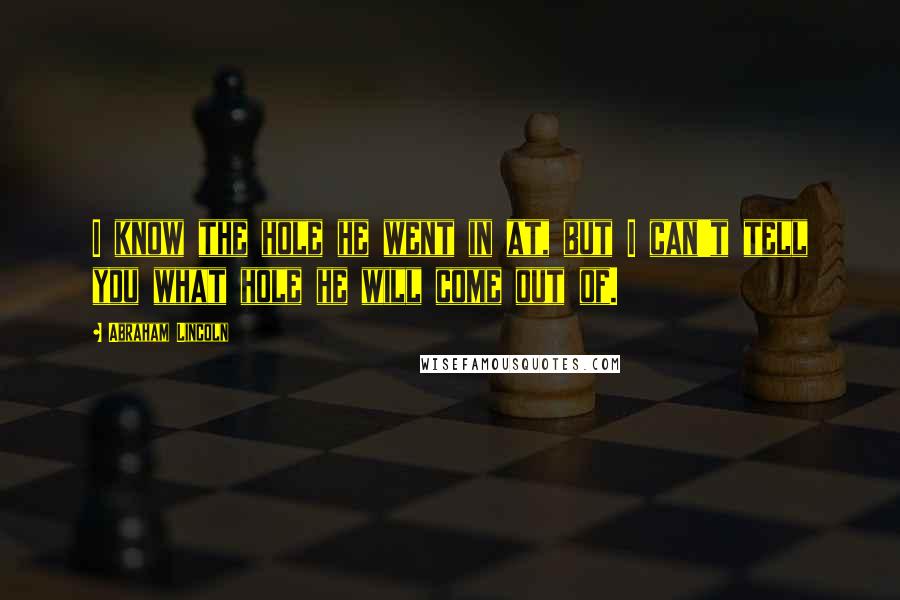 Abraham Lincoln Quotes: I know the hole he went in at, but I can't tell you what hole he will come out of.