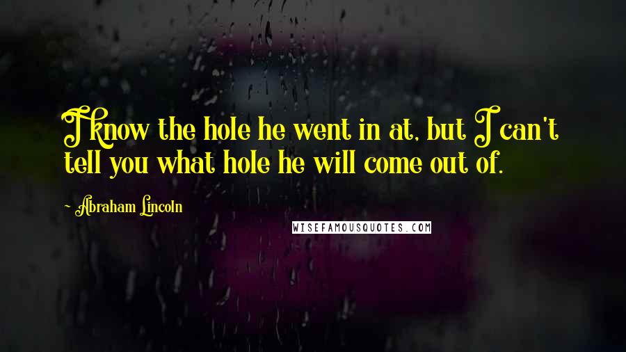 Abraham Lincoln Quotes: I know the hole he went in at, but I can't tell you what hole he will come out of.