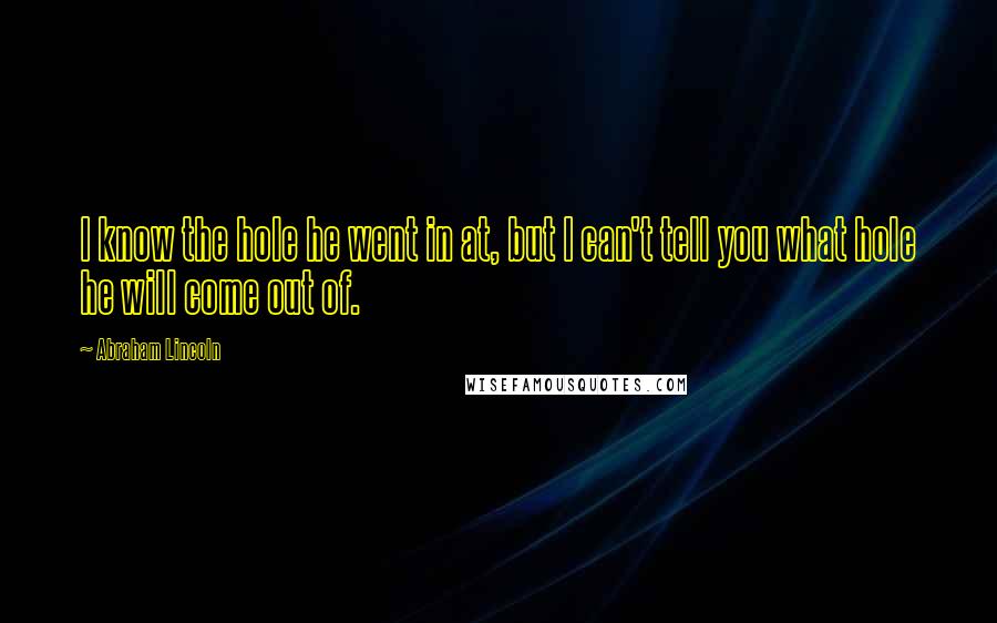 Abraham Lincoln Quotes: I know the hole he went in at, but I can't tell you what hole he will come out of.