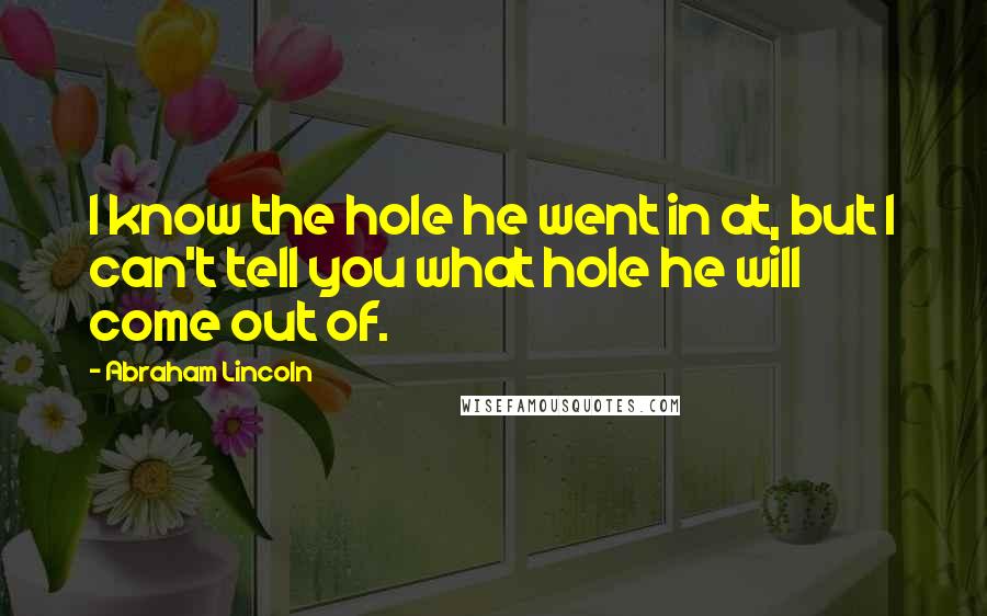 Abraham Lincoln Quotes: I know the hole he went in at, but I can't tell you what hole he will come out of.