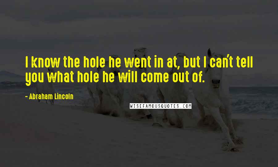 Abraham Lincoln Quotes: I know the hole he went in at, but I can't tell you what hole he will come out of.