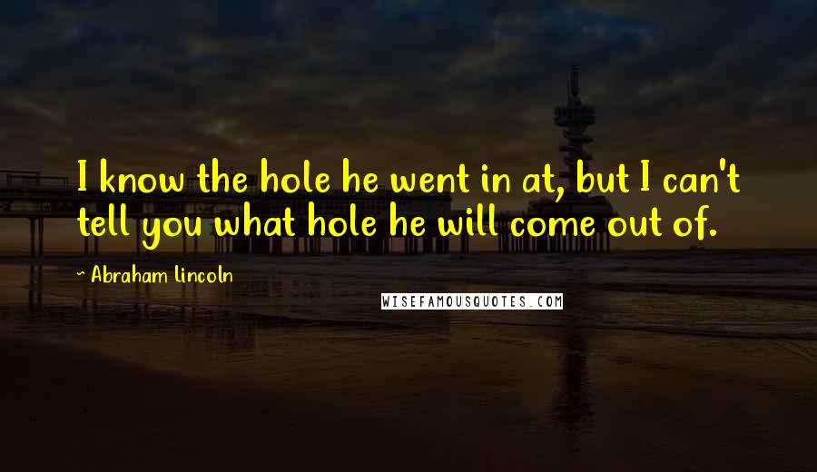 Abraham Lincoln Quotes: I know the hole he went in at, but I can't tell you what hole he will come out of.