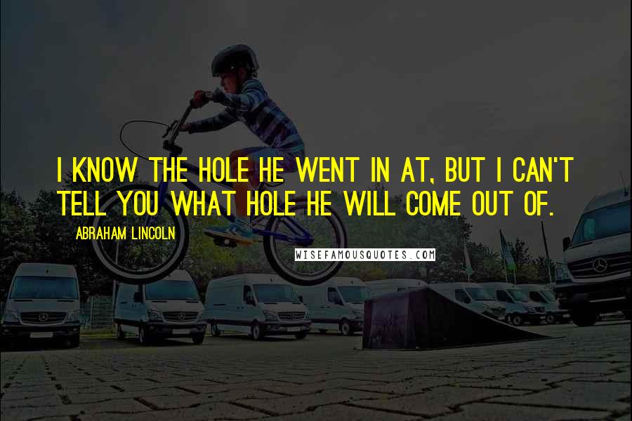 Abraham Lincoln Quotes: I know the hole he went in at, but I can't tell you what hole he will come out of.