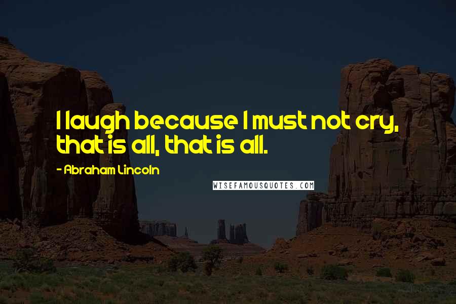 Abraham Lincoln Quotes: I laugh because I must not cry, that is all, that is all.