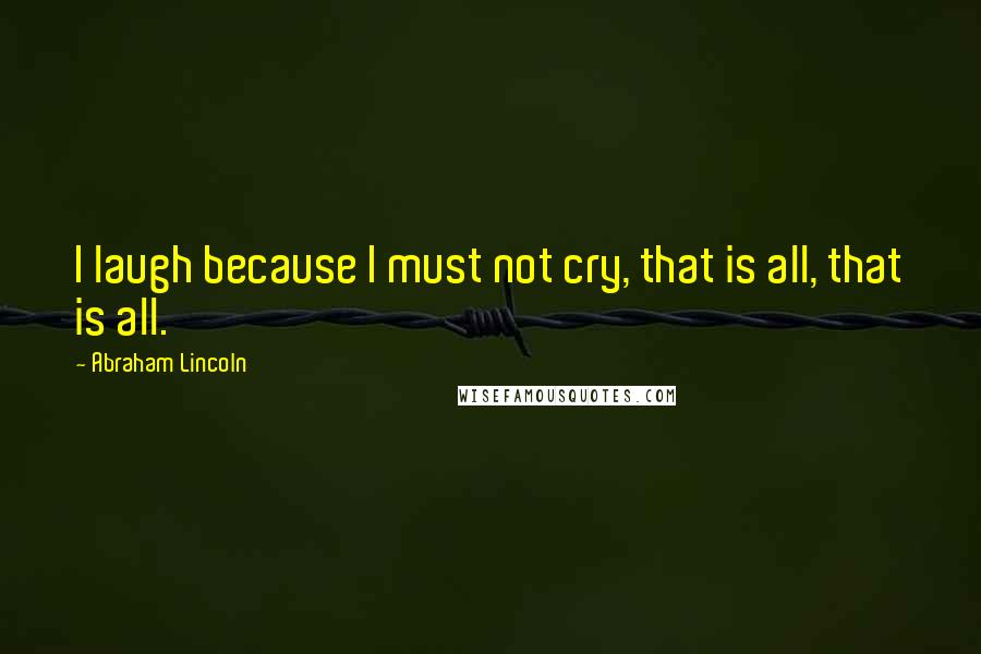 Abraham Lincoln Quotes: I laugh because I must not cry, that is all, that is all.