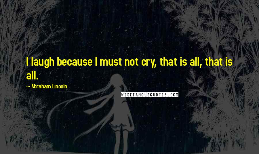 Abraham Lincoln Quotes: I laugh because I must not cry, that is all, that is all.